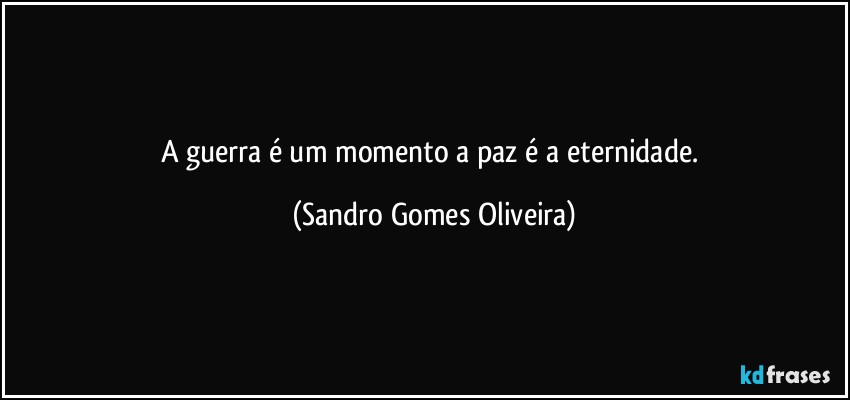 A guerra é um momento a paz é a eternidade. (Sandro Gomes Oliveira)