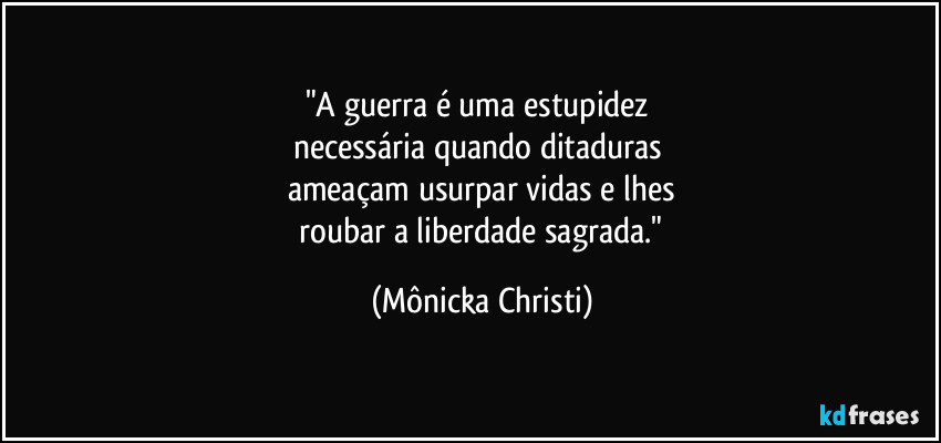 "A guerra é uma estupidez
necessária quando ditaduras
ameaçam usurpar vidas e lhes
roubar a liberdade sagrada." (Mônicka Christi)