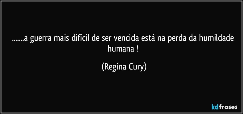 ...a guerra mais difícil  de ser vencida está na perda da humildade  humana ! (Regina Cury)