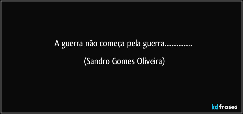 A guerra não começa pela guerra... (Sandro Gomes Oliveira)