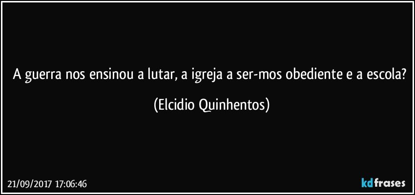 A guerra nos ensinou a lutar, a igreja a ser-mos obediente e a escola? (Elcidio Quinhentos)