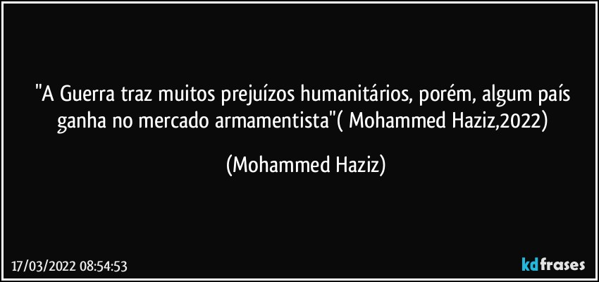 "A Guerra traz muitos prejuízos humanitários, porém,  algum país ganha no mercado armamentista"( Mohammed Haziz,2022) (Mohammed Haziz)