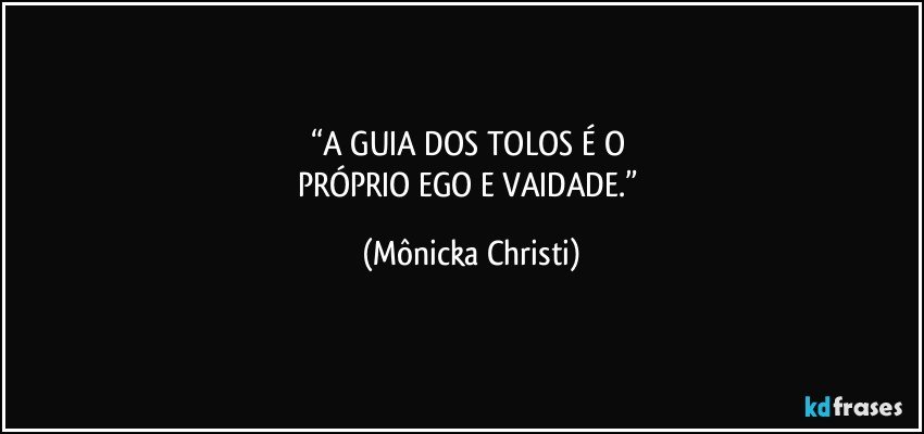 “A GUIA DOS TOLOS É O 
PRÓPRIO EGO E VAIDADE.” (Mônicka Christi)