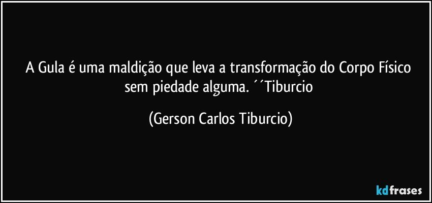 A Gula é uma maldição que leva a transformação do Corpo Físico sem piedade alguma. ´´Tiburcio (Gerson Carlos Tiburcio)