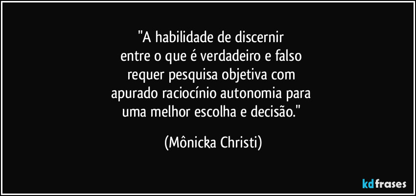 "A habilidade de discernir 
entre o que é verdadeiro e falso 
requer pesquisa objetiva com 
apurado raciocínio autonomia para 
uma melhor escolha e decisão." (Mônicka Christi)