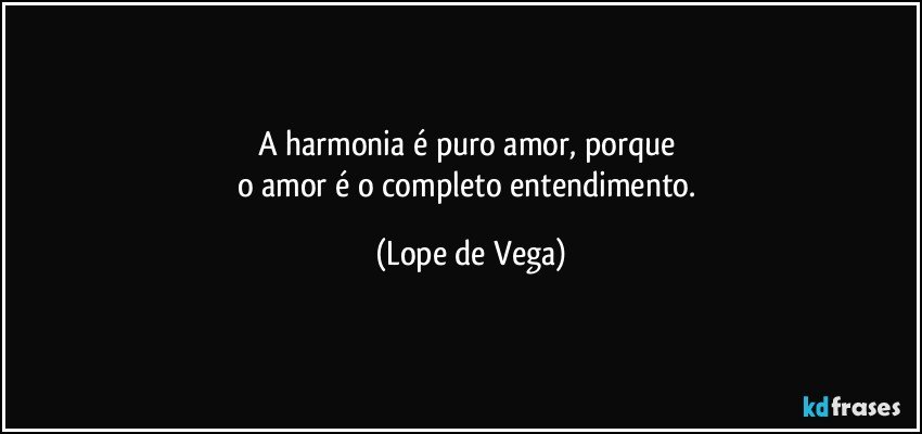 A harmonia é puro amor, porque 
o amor é o completo entendimento. (Lope de Vega)