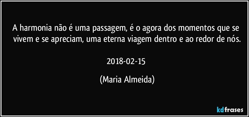 A harmonia não é uma passagem, é o agora dos momentos que se vivem e se apreciam, uma eterna viagem dentro e ao redor de nós.

2018-02-15 (Maria Almeida)