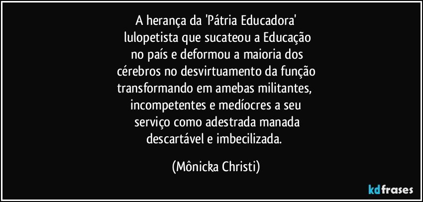 A herança da 'Pátria Educadora'
 lulopetista que sucateou a Educação
 no país e deformou a maioria dos
cérebros no desvirtuamento da função
transformando em amebas militantes, 
incompetentes e medíocres  a seu
 serviço como adestrada manada
descartável e imbecilizada. (Mônicka Christi)