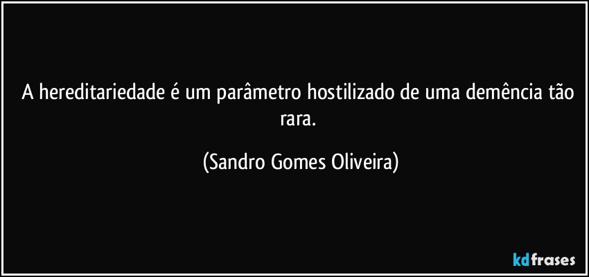 A hereditariedade é um parâmetro hostilizado de uma demência tão rara. (Sandro Gomes Oliveira)