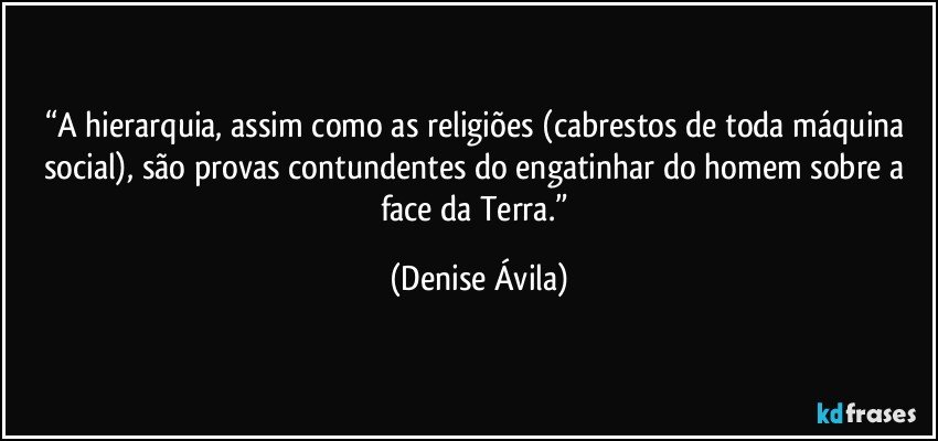 “A hierarquia, assim como as religiões (cabrestos de toda máquina social), são provas contundentes do engatinhar do homem sobre a face da Terra.” (Denise Ávila)