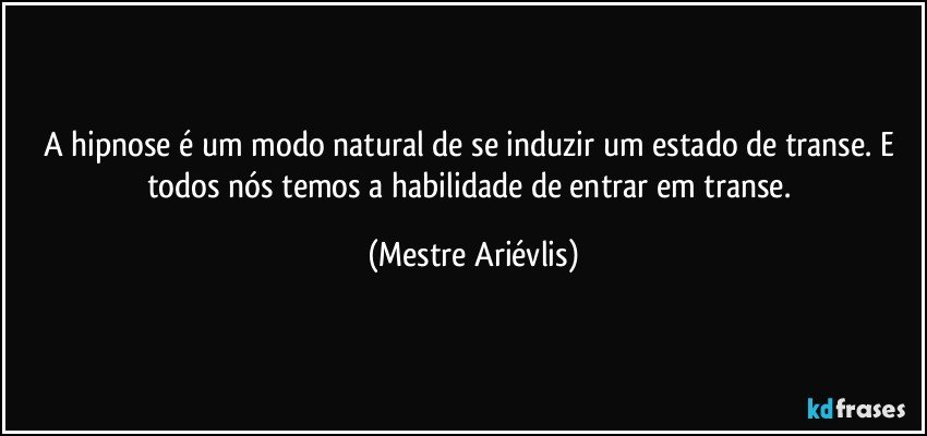 A hipnose é um modo natural de se induzir um estado de transe. E todos nós temos a habilidade de entrar em transe. (Mestre Ariévlis)