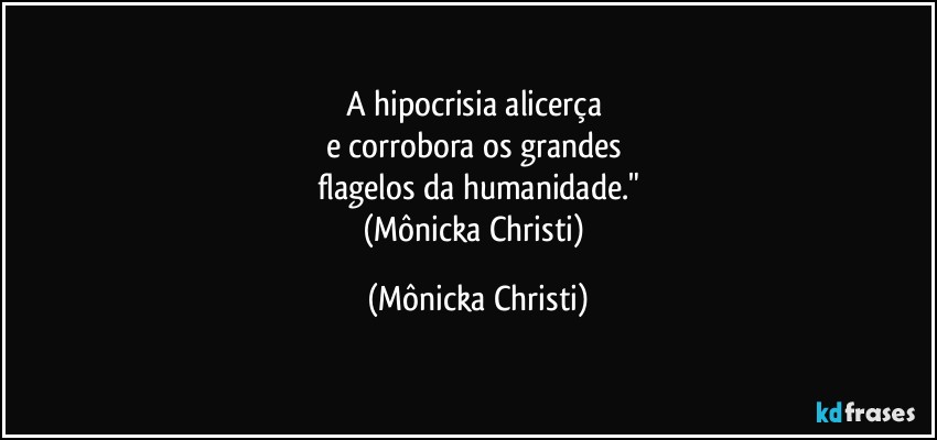 A hipocrisia alicerça 
e corrobora os grandes 
flagelos da humanidade."
(Mônicka Christi) (Mônicka Christi)