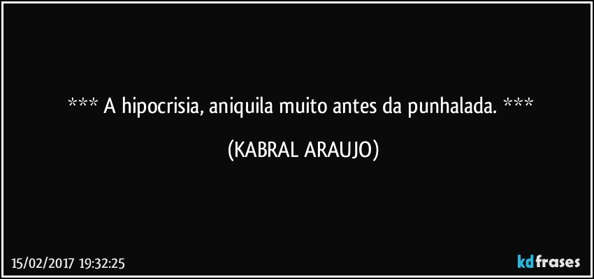     A hipocrisia, aniquila muito antes da punhalada.     (KABRAL ARAUJO)