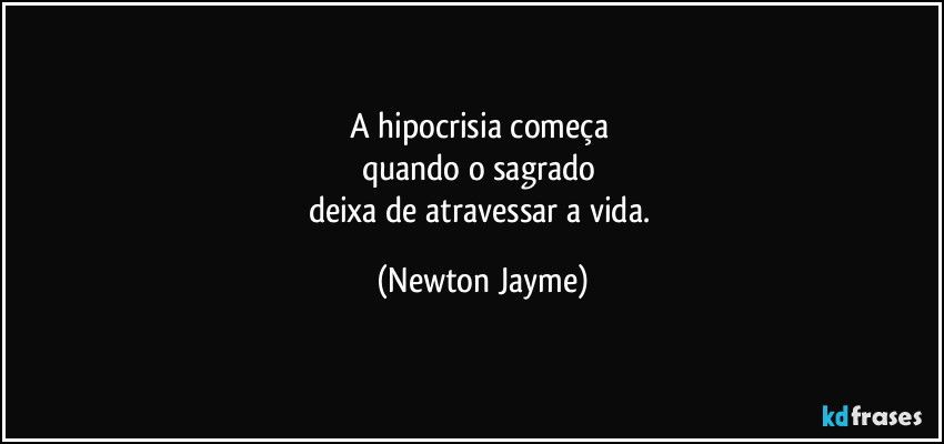 A hipocrisia começa 
quando o sagrado 
deixa de atravessar a vida. (Newton Jayme)