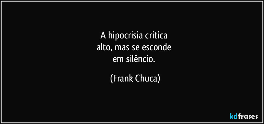 A hipocrisia critica 
alto, mas se esconde 
em silêncio. (Frank Chuca)