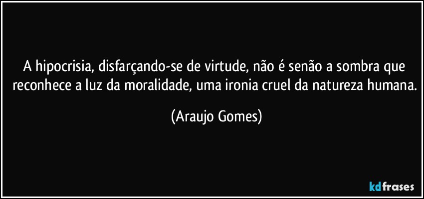 A hipocrisia, disfarçando-se de virtude, não é senão a sombra que reconhece a luz da moralidade, uma ironia cruel da natureza humana. (Araujo Gomes)