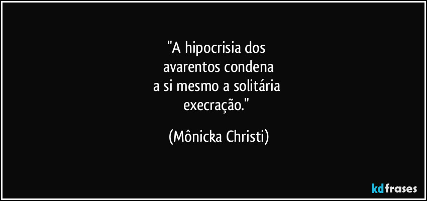 "A hipocrisia dos 
avarentos condena
a si mesmo a solitária 
execração." (Mônicka Christi)