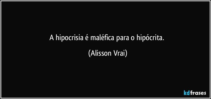 A hipocrisia é maléfica para o hipócrita. (Alisson Vrai)