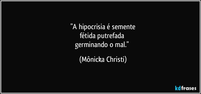 "A hipocrisia é semente
fétida putrefada 
germinando o mal." (Mônicka Christi)