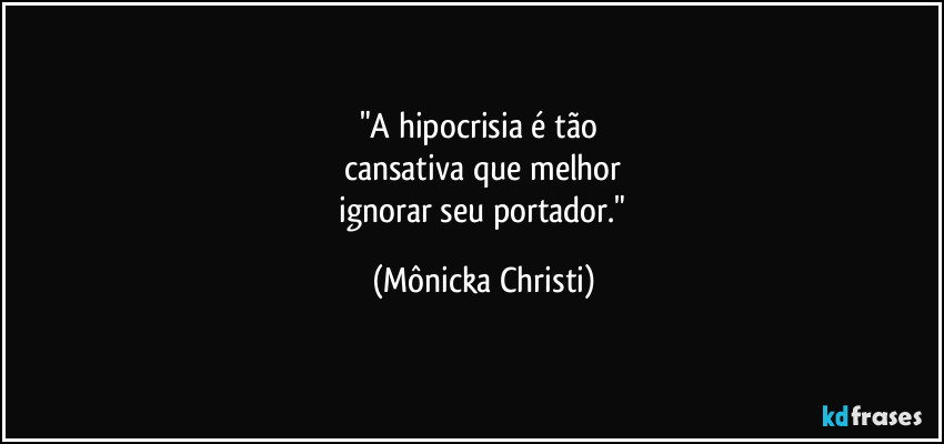 "A hipocrisia é tão 
cansativa que melhor
 ignorar seu portador." (Mônicka Christi)