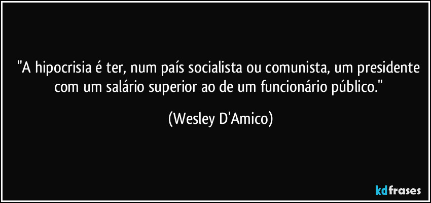 "A hipocrisia é ter, num país socialista ou comunista, um presidente com um salário superior ao de um funcionário público." (Wesley D'Amico)