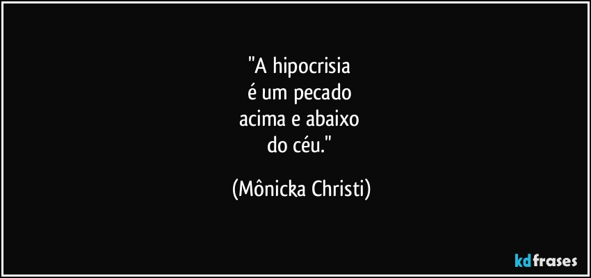 "A hipocrisia 
é um pecado 
acima e abaixo 
do céu." (Mônicka Christi)