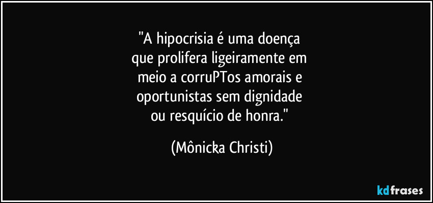 "A hipocrisia é uma doença 
que prolifera ligeiramente em 
meio a corruPTos amorais e 
oportunistas sem dignidade 
ou resquício de honra." (Mônicka Christi)