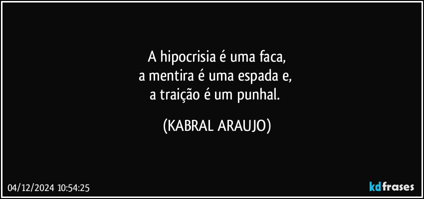 A hipocrisia é uma faca,
a mentira é uma espada e, 
a traição é um punhal. (KABRAL ARAUJO)