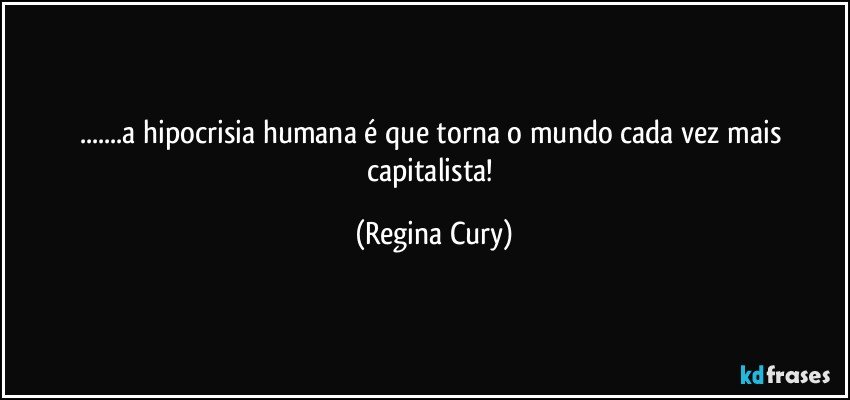 ...a hipocrisia humana é que torna o mundo cada vez mais capitalista! (Regina Cury)