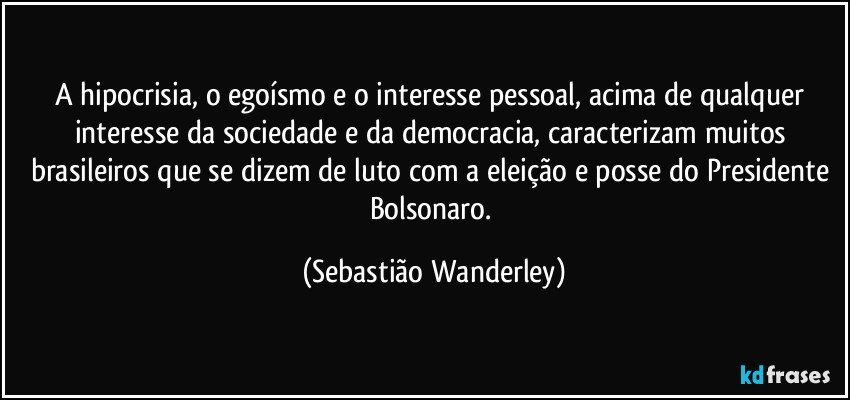 A hipocrisia, o egoísmo e o interesse pessoal, acima de qualquer interesse da sociedade e da democracia, caracterizam muitos brasileiros que se dizem de luto com a eleição e posse do Presidente Bolsonaro. (Sebastião Wanderley)