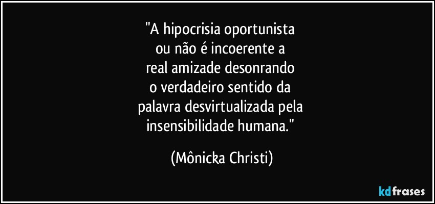 "A hipocrisia oportunista 
ou não é incoerente a 
real amizade desonrando 
o verdadeiro sentido da 
palavra desvirtualizada pela 
insensibilidade humana." (Mônicka Christi)