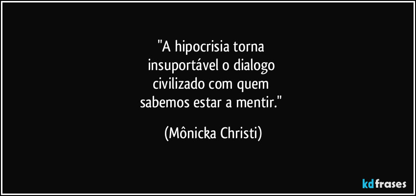 "A hipocrisia torna
insuportável o dialogo
civilizado com quem
sabemos estar a mentir." (Mônicka Christi)