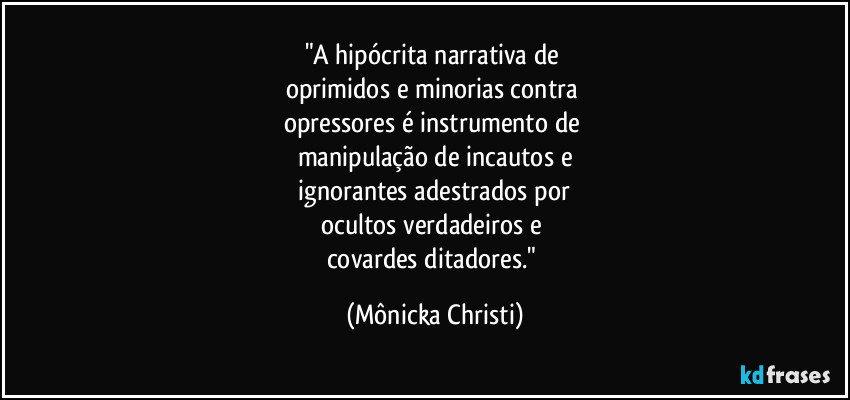 "A hipócrita narrativa de 
oprimidos e minorias contra 
opressores é instrumento de 
manipulação de incautos e
 ignorantes adestrados por 
ocultos verdadeiros e 
covardes ditadores." (Mônicka Christi)