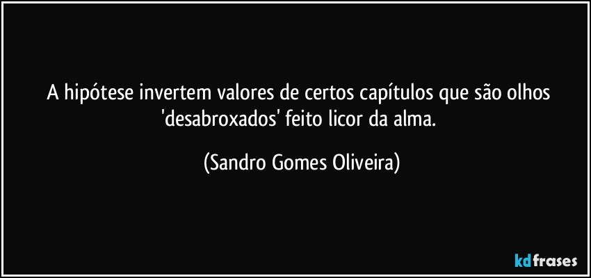 A hipótese invertem valores de certos capítulos que são olhos 'desabroxados' feito licor da alma. (Sandro Gomes Oliveira)