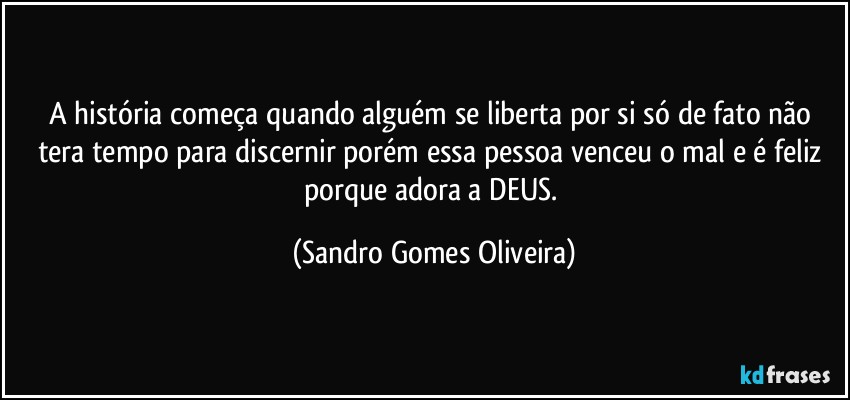 A história começa quando alguém se liberta por si só de fato não tera tempo para discernir porém essa pessoa venceu o mal e é feliz porque adora a DEUS. (Sandro Gomes Oliveira)