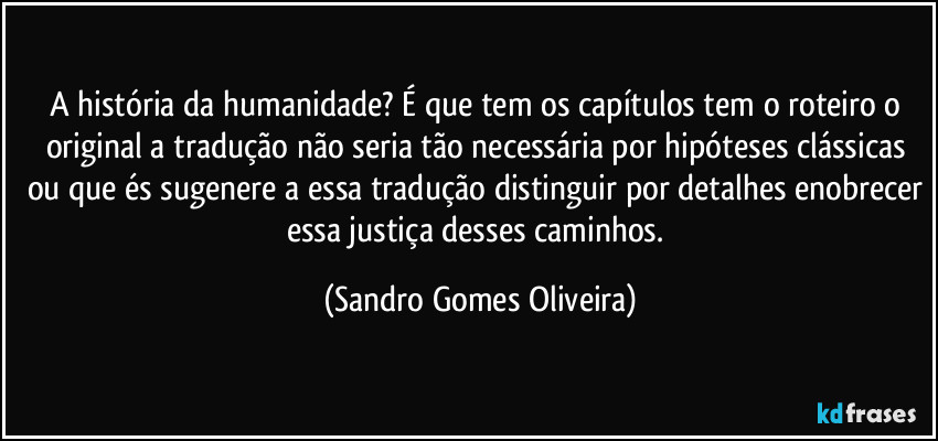 A história da humanidade? É que tem os capítulos tem o roteiro o original a tradução não seria tão necessária por hipóteses clássicas ou que és sugenere a essa tradução distinguir por detalhes enobrecer essa justiça desses caminhos. (Sandro Gomes Oliveira)