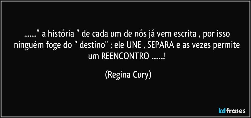 ..." a história " de cada um de nós  já vem escrita ,  por isso ninguém foge  do " destino"  ; ele UNE , SEPARA  e as vezes permite um REENCONTRO ...! (Regina Cury)