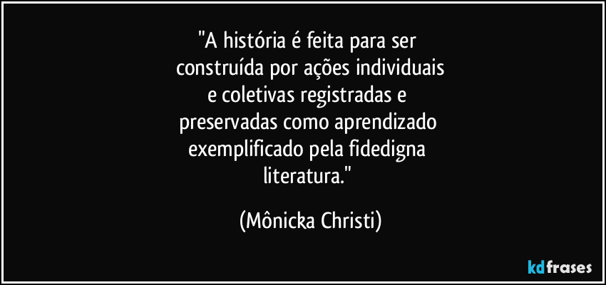 "A história é feita para ser 
construída por ações individuais
e coletivas registradas e 
preservadas como aprendizado 
exemplificado pela fidedigna 
literatura." (Mônicka Christi)