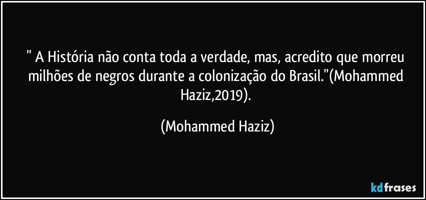 " A História não conta toda a verdade, mas, acredito que morreu milhões de negros durante a colonização do Brasil."(Mohammed Haziz,2019). (Mohammed Haziz)