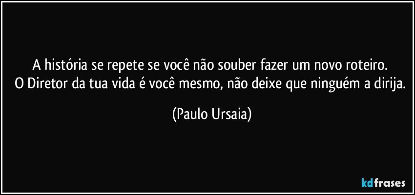 A história se repete se você não souber fazer um novo roteiro. 
O Diretor da tua vida é você mesmo, não deixe que ninguém a dirija. (Paulo Ursaia)