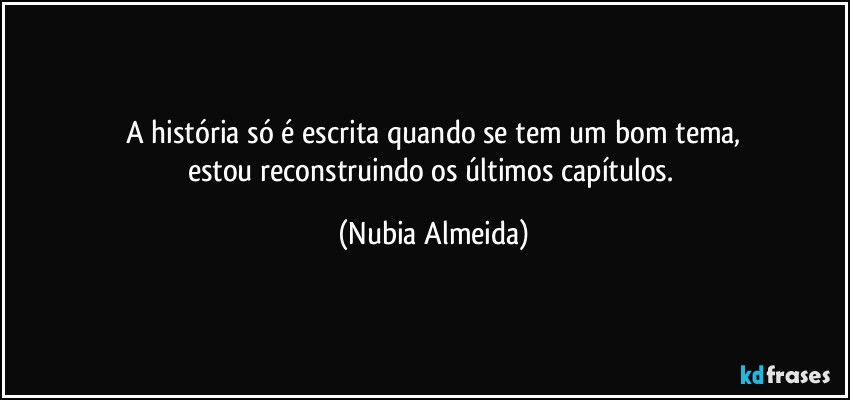 A história só é escrita quando se tem um bom tema,
estou reconstruindo os últimos capítulos. (Nubia Almeida)