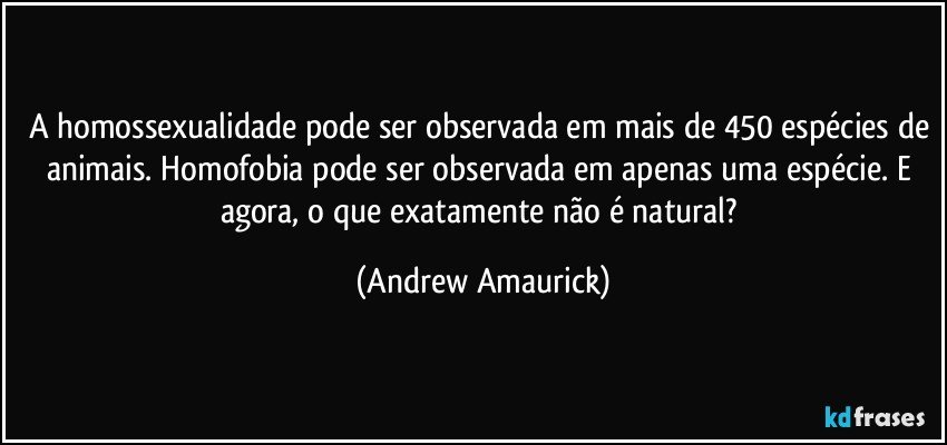 A homossexualidade pode ser observada em mais de 450 espécies de animais. Homofobia pode ser observada em apenas uma espécie. E agora, o que exatamente não é natural? (Andrew Amaurick)