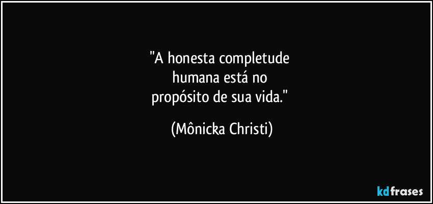 "A honesta completude 
humana está no 
propósito de sua vida." (Mônicka Christi)