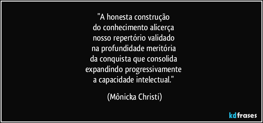 "A honesta construção 
do conhecimento  alicerça 
nosso repertório validado 
na profundidade meritória 
da conquista que consolida 
expandindo progressivamente 
a capacidade intelectual." (Mônicka Christi)