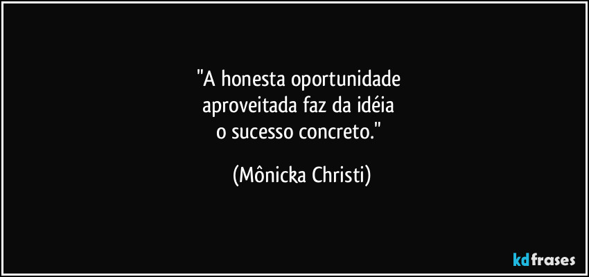 "A honesta oportunidade 
aproveitada faz da idéia 
o sucesso concreto." (Mônicka Christi)