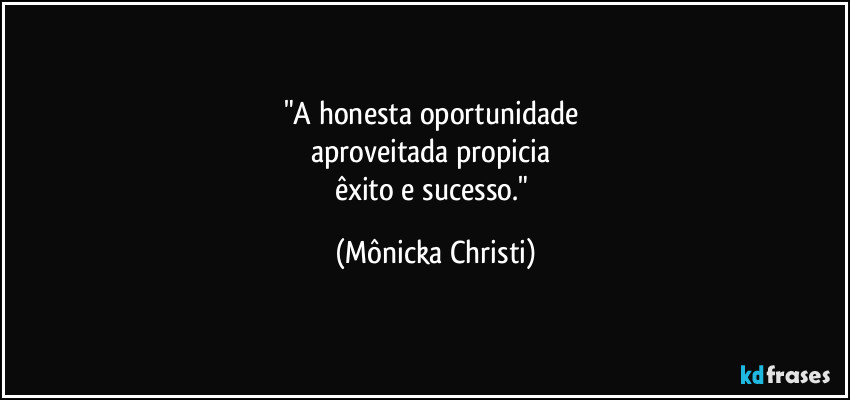"A honesta oportunidade 
aproveitada propicia 
êxito e sucesso." (Mônicka Christi)