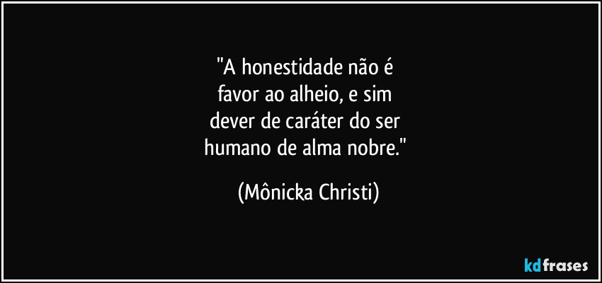 "A honestidade não é 
favor ao alheio, e sim 
dever de caráter do ser 
humano de alma nobre." (Mônicka Christi)