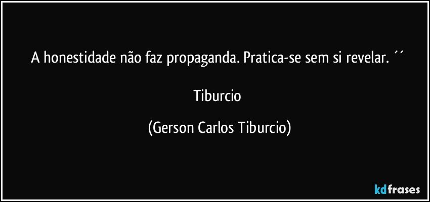 A honestidade não faz propaganda. Pratica-se sem si revelar. ´´ 

Tiburcio (Gerson Carlos Tiburcio)