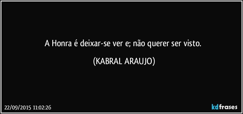 A Honra é deixar-se ver e; não querer ser visto. (KABRAL ARAUJO)