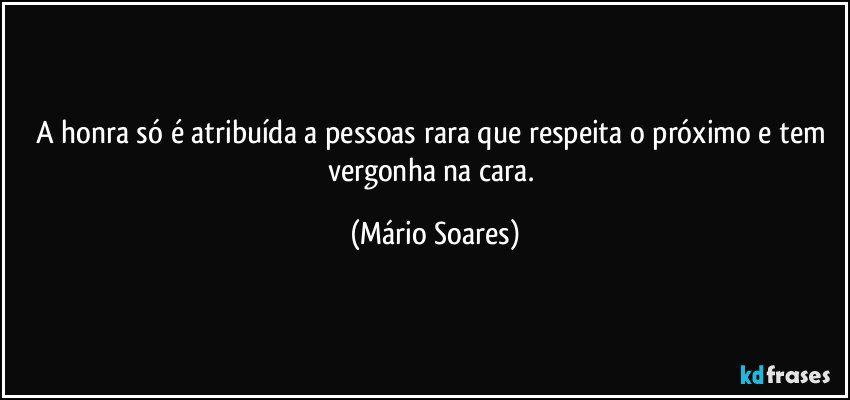 A honra só é atribuída a pessoas rara que respeita o próximo e tem vergonha na cara. (Mário Soares)